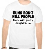 Tricou Guns don't kill people, dads with pretty daughters do