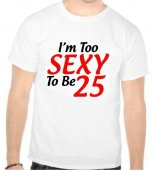 Tricou I'm too sexy to be 25